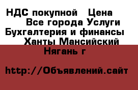 НДС покупной › Цена ­ 2 000 - Все города Услуги » Бухгалтерия и финансы   . Ханты-Мансийский,Нягань г.